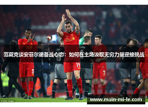 范戴克谈安菲尔德备战心态:如何在主场汲取无穷力量迎接挑战 范戴克谈安菲尔德备战心态:如何在主场汲取无穷力量迎接挑战