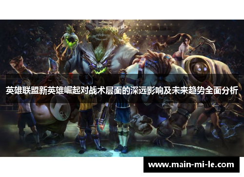英雄联盟新英雄崛起对战术层面的深远影响及未来趋势全面分析 英雄联盟新英雄崛起对战术层面的深远影响及未来趋势全面分析