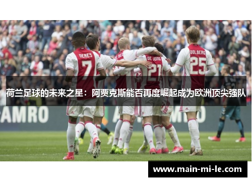荷兰足球的未来之星：阿贾克斯能否再度崛起成为欧洲顶尖强队