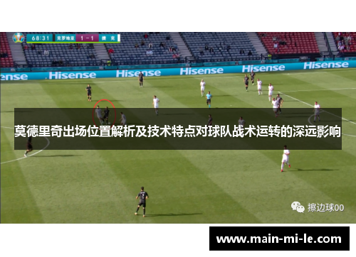 莫德里奇出场位置解析及技术特点对球队战术运转的深远影响 莫德里奇出场位置解析及技术特点对球队战术运转的深远影响