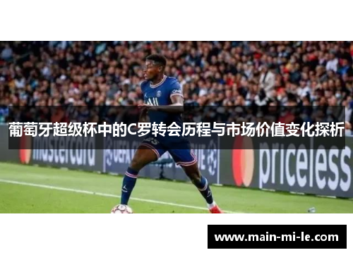 葡萄牙超级杯中的C罗转会历程与市场价值变化探析 葡萄牙超级杯中的C罗转会历程与市场价值变化探析