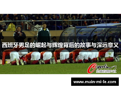 西班牙男足的崛起与辉煌背后的故事与深远意义