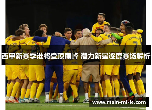 西甲新赛季谁将登顶巅峰 潜力新星逐鹿赛场解析