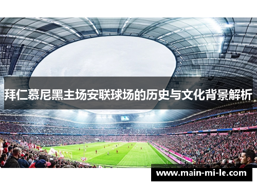 拜仁慕尼黑主场安联球场的历史与文化背景解析