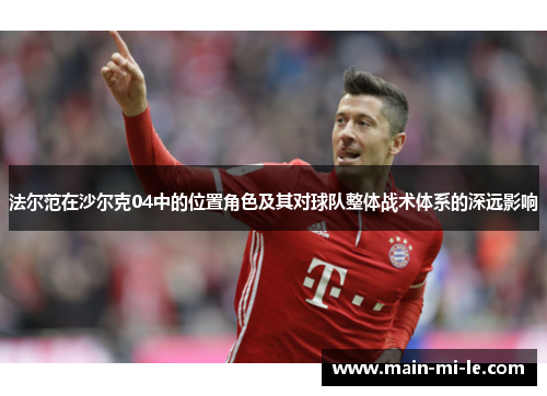 法尔范在沙尔克04中的位置角色及其对球队整体战术体系的深远影响 法尔范在沙尔克04中的位置角色及其对球队整体战术体系的深远影响