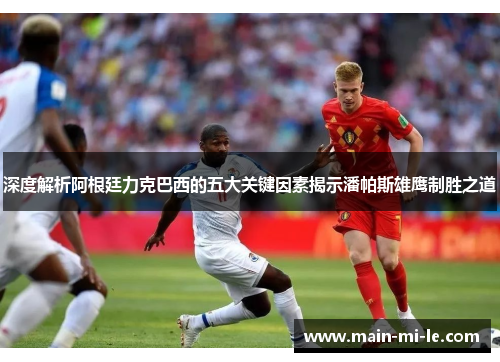 深度解析阿根廷力克巴西的五大关键因素揭示潘帕斯雄鹰制胜之道