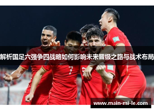 解析国足六强争四战略如何影响未来晋级之路与战术布局