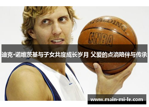 迪克·诺维茨基与子女共度成长岁月 父爱的点滴陪伴与传承