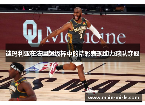 迪玛利亚在法国超级杯中的精彩表现助力球队夺冠