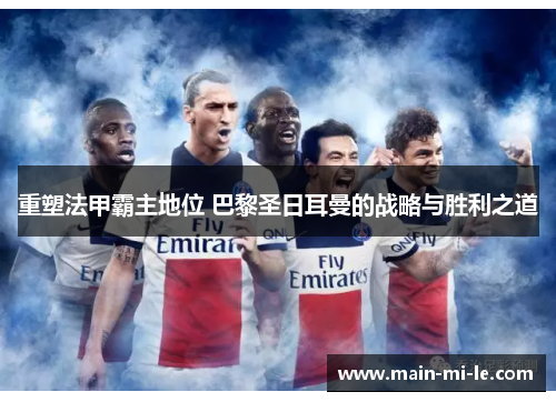 重塑法甲霸主地位 巴黎圣日耳曼的战略与胜利之道