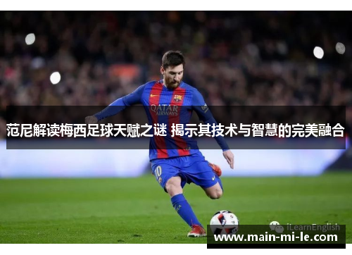 范尼解读梅西足球天赋之谜 揭示其技术与智慧的完美融合