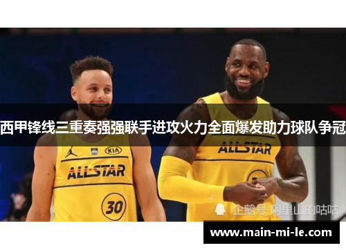 西甲锋线三重奏强强联手进攻火力全面爆发助力球队争冠 西甲锋线三重奏强强联手进攻火力全面爆发助力球队争冠