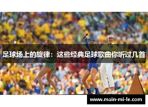 足球场上的旋律:这些经典足球歌曲你听过几首 足球场上的旋律:这些经典足球歌曲你听过几首