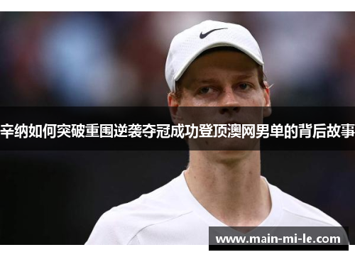 辛纳如何突破重围逆袭夺冠成功登顶澳网男单的背后故事 辛纳如何突破重围逆袭夺冠成功登顶澳网男单的背后故事