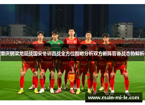 重庆铜梁龙迎战国安冬训首战全方位前瞻分析双方新阵容备战态势解析 重庆铜梁龙迎战国安冬训首战全方位前瞻分析双方新阵容备战态势解析