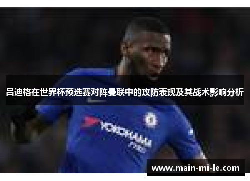 吕迪格在世界杯预选赛对阵曼联中的攻防表现及其战术影响分析