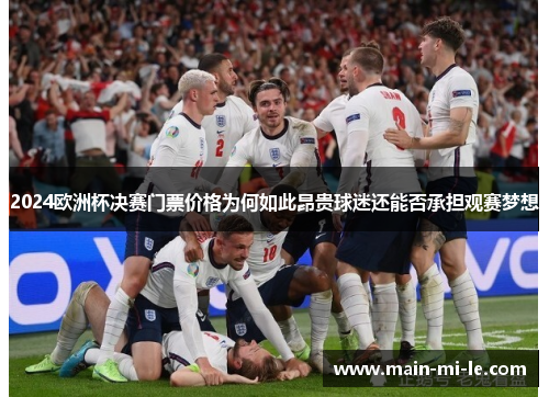 2024欧洲杯决赛门票价格为何如此昂贵球迷还能否承担观赛梦想 2024欧洲杯决赛门票价格为何如此昂贵球迷还能否承担观赛梦想