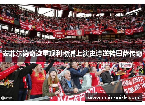 安菲尔德奇迹重现利物浦上演史诗逆转巴萨传奇 安菲尔德奇迹重现利物浦上演史诗逆转巴萨传奇