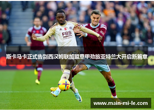 斯卡马卡正式告别西汉姆联加盟意甲劲旅亚特兰大开启新篇章