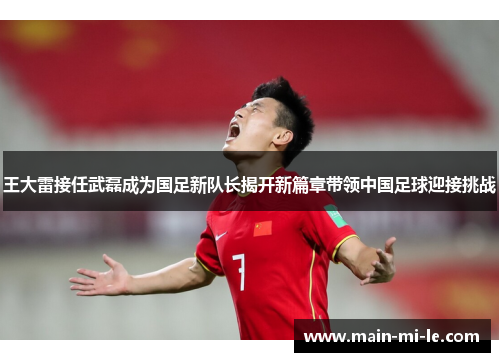 王大雷接任武磊成为国足新队长揭开新篇章带领中国足球迎接挑战 王大雷接任武磊成为国足新队长揭开新篇章带领中国足球迎接挑战
