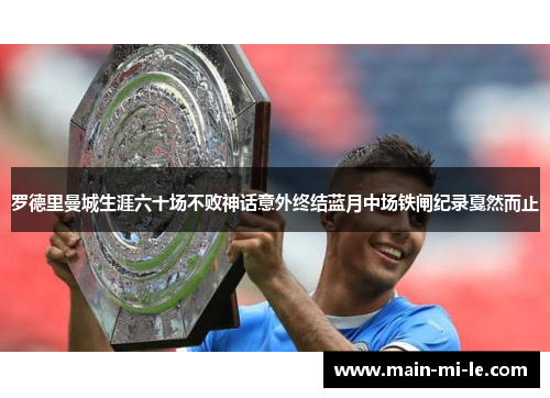 罗德里曼城生涯六十场不败神话意外终结蓝月中场铁闸纪录戛然而止 罗德里曼城生涯六十场不败神话意外终结蓝月中场铁闸纪录戛然而止