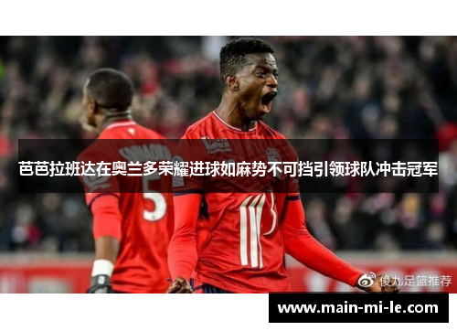 芭芭拉班达在奥兰多荣耀进球如麻势不可挡引领球队冲击冠军 芭芭拉班达在奥兰多荣耀进球如麻势不可挡引领球队冲击冠军
