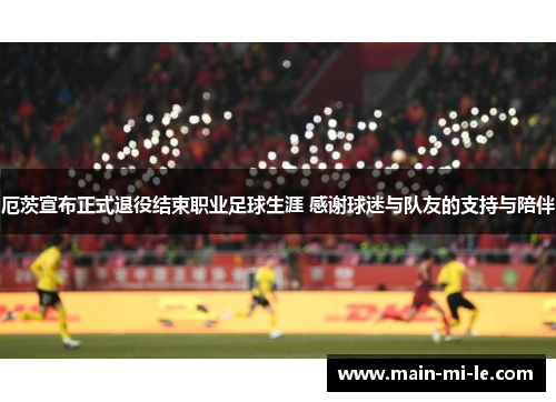 厄茨宣布正式退役结束职业足球生涯 感谢球迷与队友的支持与陪伴