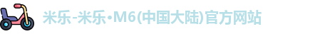 米乐-米乐·M6(中国大陆)官方网站